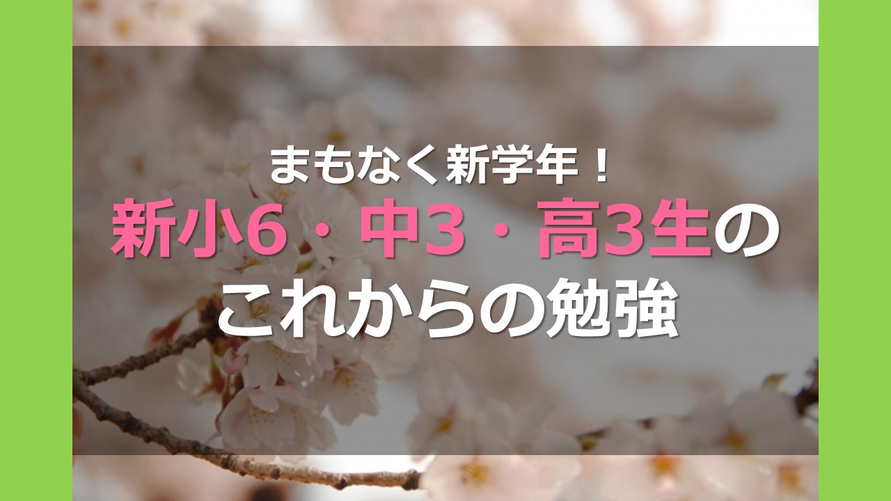 まもなく新学年！　新小6・中3・高3生のこれからの勉強